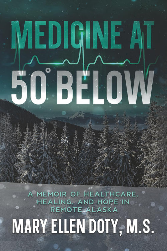 Medicine at 50 Below: A Memoir of Healthcare, Healing, and Hope in Remote Alaska by Mary Ellen Doty