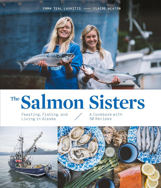 The Salmon Sisters: Feasting, Fishing, and Living in Alaska: A Cookbook with 50 Recipes by Emma Teal Laukitis & Claire Neaton