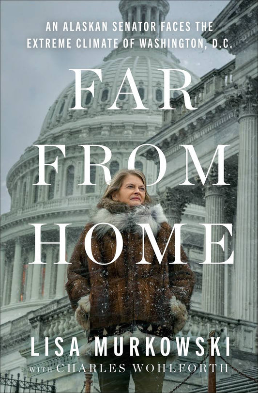 Far from Home: An Alaskan Senator Faces the Extreme Climate of Washington, D.C by Lisa Murkowski