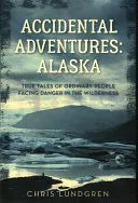 Accidental Adventures: Alaska: True Tales of Ordinary People Facing Danger in the Wilderness by Chris Lundgren