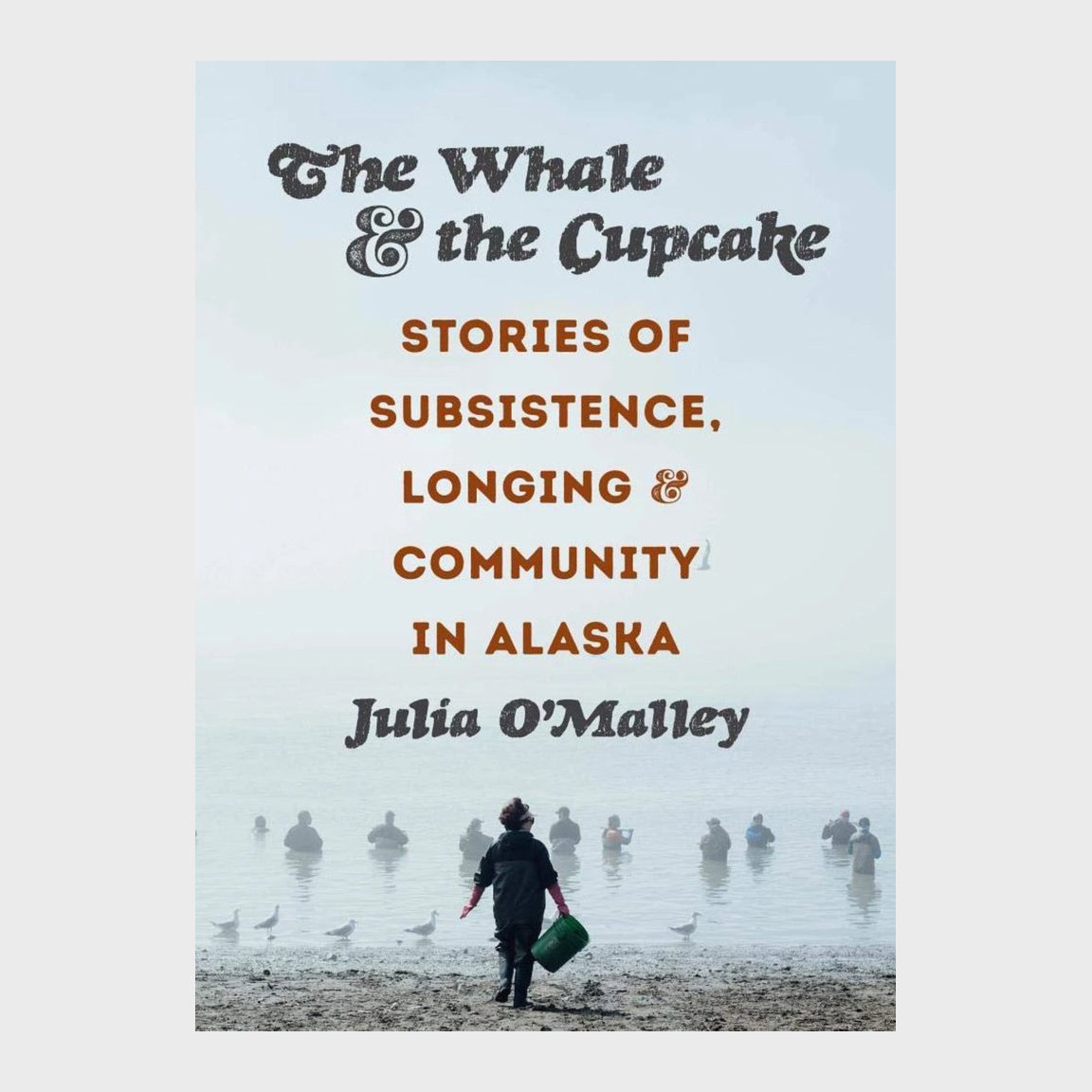 The Whale and the Cupcake: Stories of Subsistence, Longing, and Community in Alaska by Julia O'Malley