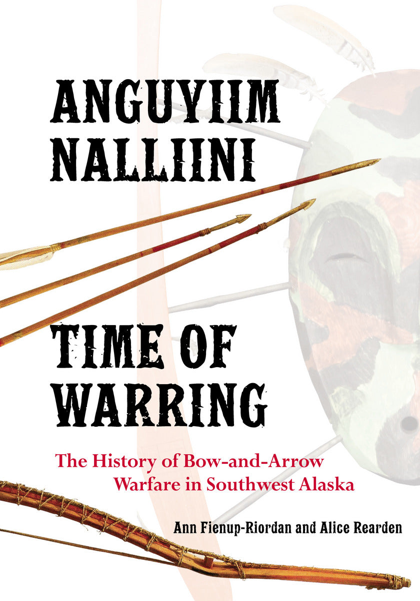 Anguyiim Nalliini/Time of Warring: The History of Bow-and-Arrow Warfare in Southwest Alaska by Ann Fienup-Riordan