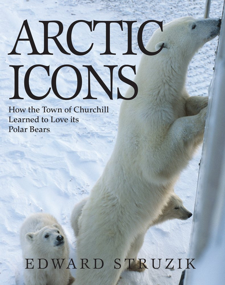 Arctic Icons: How the Town of Churchill Learned to Love its Polar Bears by Ed Struzik