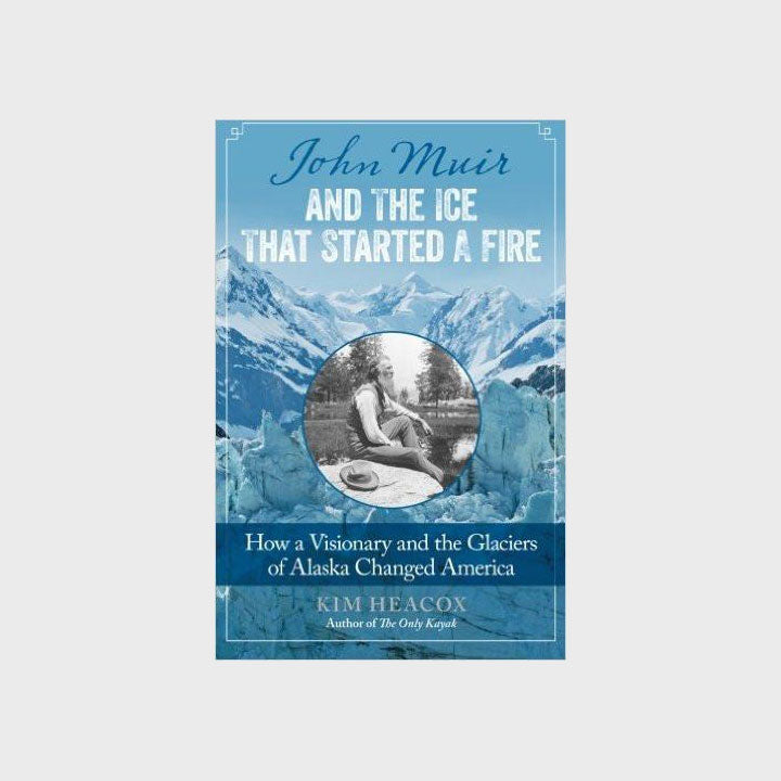 John Muir and the Ice that Started a Fire: How a Visionary and the Glaciers of Alaska Changed America by Kim Heacox