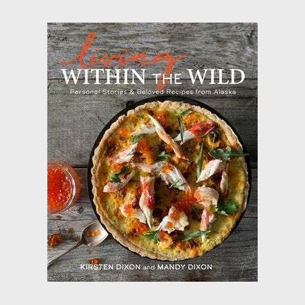 Living Within the Wild: Personal Stories & Beloved Recipes from Alaska By Kirsten Dixon and Mandy Dixon