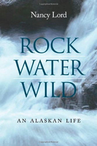 Rock, Water, Wild: An Alaskan Life by Nancy Lord