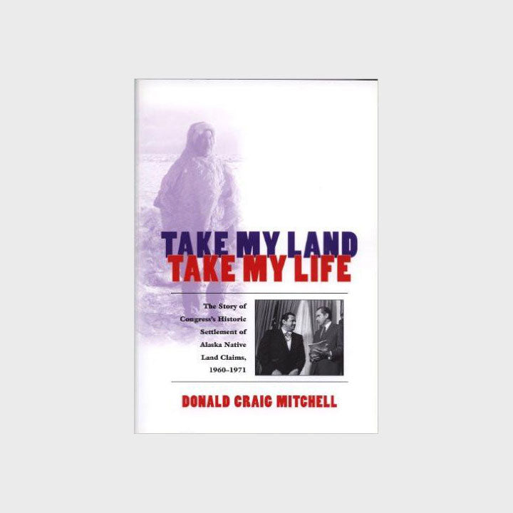 Take My Land, Take My Life: The Story of Congress's Historic Settlement of Alaska Native Claims, 1960-1971 by Donald Craig Mitchell