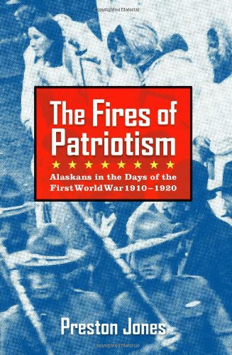 The Fires of Patriotism: Alaskans in the Days of the First World War, 1910-1920 by Preston Jones