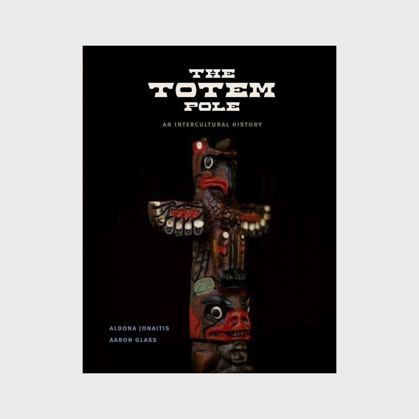 The Totem Pole: An Intercultural History by Aldona Jonaitis and Aaron Glass