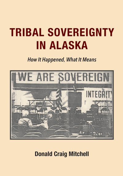 Tribal Sovereignty in Alaska: How It Happened, What It Means by Donald Craig Mitchell