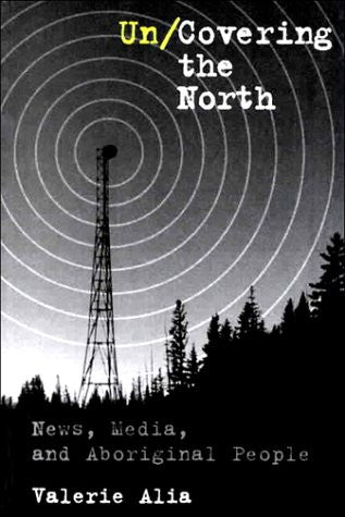 Un/Covering the North: News, Media, and Aboriginal People by Valerie Alia