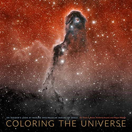 Coloring The Universe: An Insider's Look at Making Spectacular Images of Space by Dr. Travis A. Rector, Kimberly Arcand, and Megan Watzke